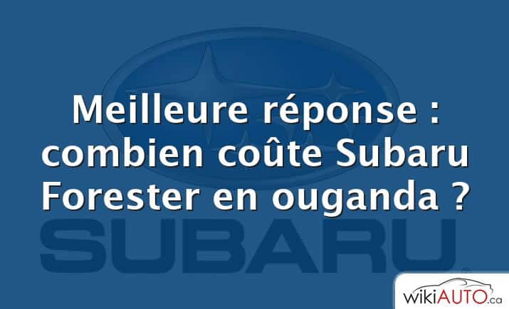 Meilleure réponse : combien coûte Subaru Forester en ouganda ?